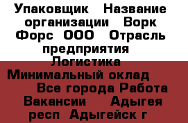 Упаковщик › Название организации ­ Ворк Форс, ООО › Отрасль предприятия ­ Логистика › Минимальный оклад ­ 30 000 - Все города Работа » Вакансии   . Адыгея респ.,Адыгейск г.